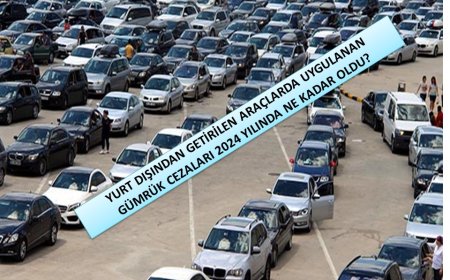YURT DIŞINDAN GETİRİLEN ARAÇLARDA UYGULANAN GÜMRÜK CEZALARI 2024 YILINDA NE KADAR OLDU?
